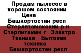  Продам пылесос в хорошем состоянии › Цена ­ 3 000 - Башкортостан респ., Стерлитамакский р-н, Стерлитамак г. Электро-Техника » Бытовая техника   . Башкортостан респ.